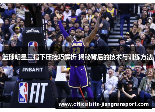 篮球明星三指下压技巧解析 揭秘背后的技术与训练方法