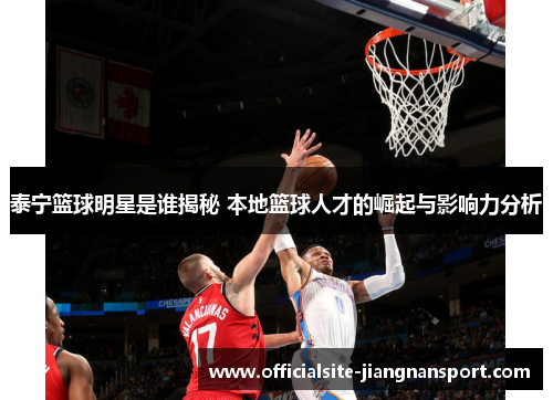 泰宁篮球明星是谁揭秘 本地篮球人才的崛起与影响力分析
