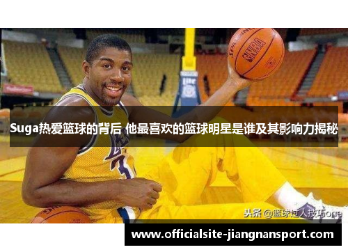 Suga热爱篮球的背后 他最喜欢的篮球明星是谁及其影响力揭秘