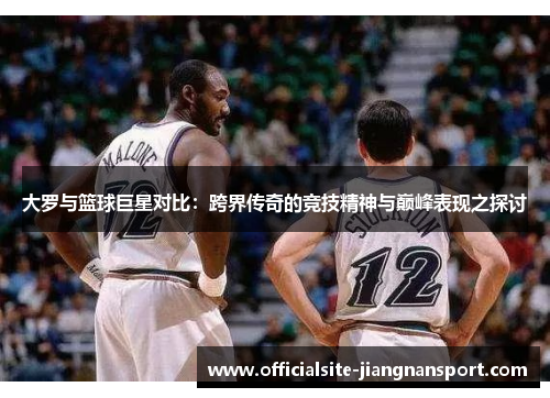 大罗与篮球巨星对比:跨界传奇的竞技精神与巅峰表现之探讨