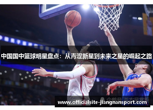 中国国中篮球明星盘点:从青涩新星到未来之星的崛起之路