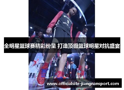 全明星篮球赛精彩纷呈 打造顶级篮球明星对抗盛宴
