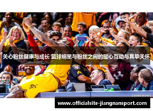 关心粉丝健康与成长 篮球明星与粉丝之间的暖心互动与真挚关怀