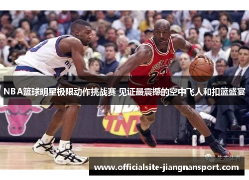 NBA篮球明星极限动作挑战赛 见证最震撼的空中飞人和扣篮盛宴
