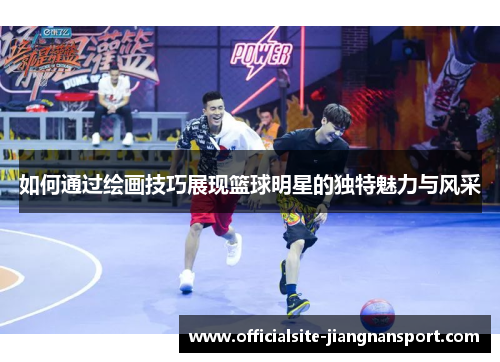 如何通过绘画技巧展现篮球明星的独特魅力与风采