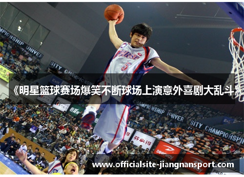 《明星篮球赛场爆笑不断球场上演意外喜剧大乱斗》