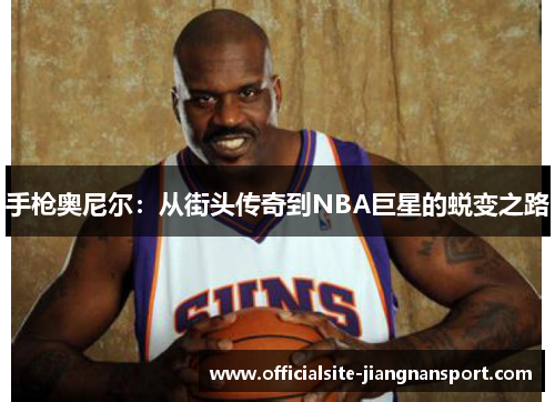 手枪奥尼尔:从街头传奇到NBA巨星的蜕变之路