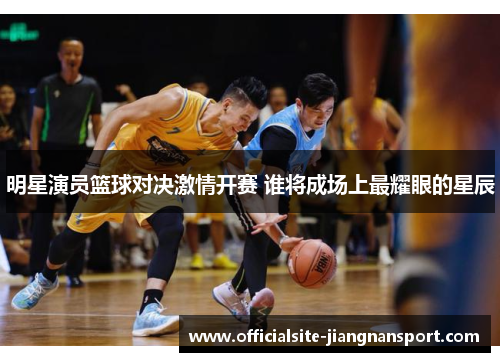 明星演员篮球对决激情开赛 谁将成场上最耀眼的星辰