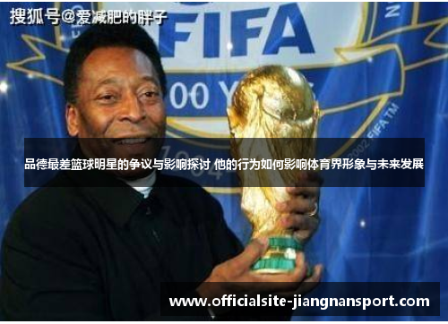 品德最差篮球明星的争议与影响探讨 他的行为如何影响体育界形象与未来发展
