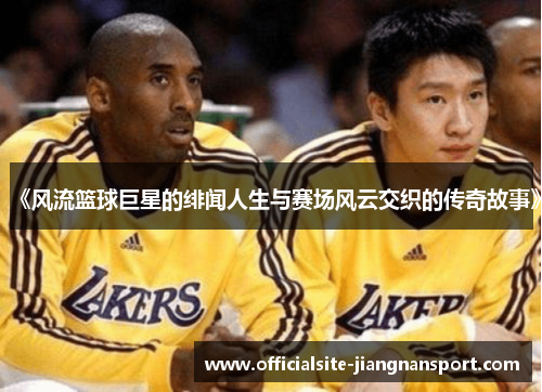 《风流篮球巨星的绯闻人生与赛场风云交织的传奇故事》
