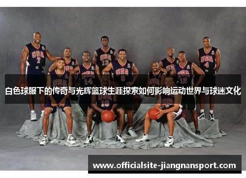 白色球服下的传奇与光辉篮球生涯探索如何影响运动世界与球迷文化