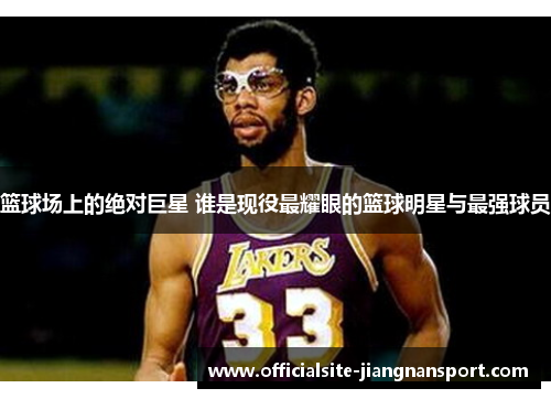 篮球场上的绝对巨星 谁是现役最耀眼的篮球明星与最强球员