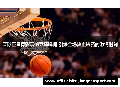 篮球巨星背影震撼登场瞬间 引爆全场热血沸腾的激情时刻