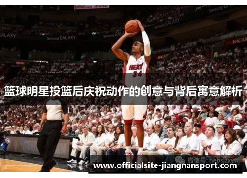 篮球明星投篮后庆祝动作的创意与背后寓意解析
