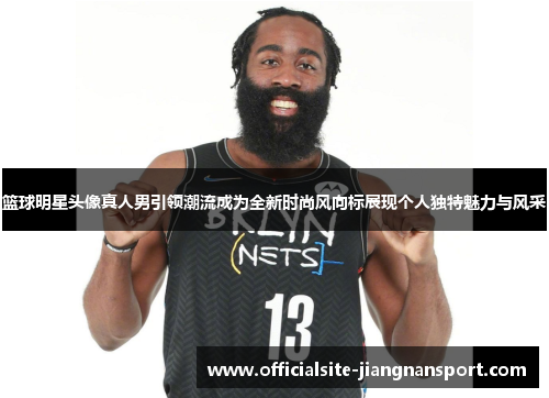 篮球明星头像真人男引领潮流成为全新时尚风向标展现个人独特魅力与风采