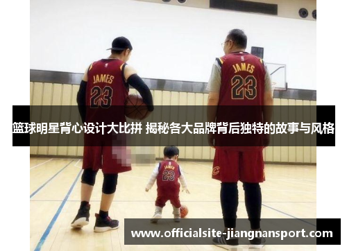篮球明星背心设计大比拼 揭秘各大品牌背后独特的故事与风格