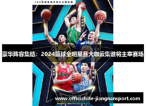 豪华阵容集结：2024篮球全明星赛大咖云集谁将主宰赛场