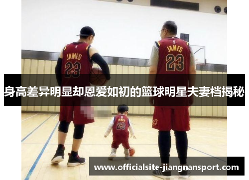 身高差异明显却恩爱如初的篮球明星夫妻档揭秘