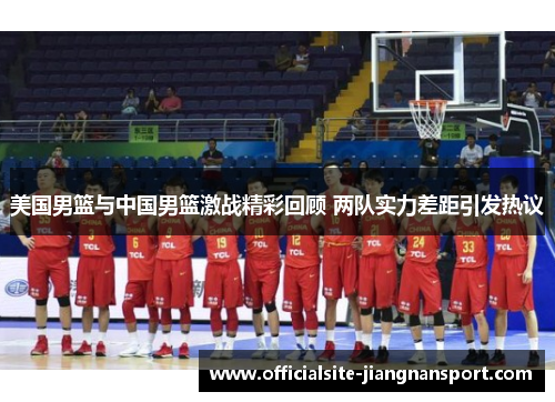美国男篮与中国男篮激战精彩回顾 两队实力差距引发热议