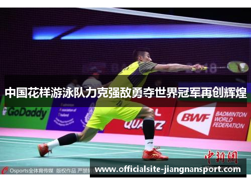 中国花样游泳队力克强敌勇夺世界冠军再创辉煌