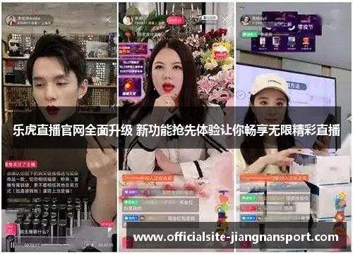 乐虎直播官网全面升级 新功能抢先体验让你畅享无限精彩直播