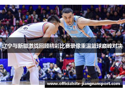 辽宁与新疆激战回顾精彩比赛录像重温篮球巅峰对决