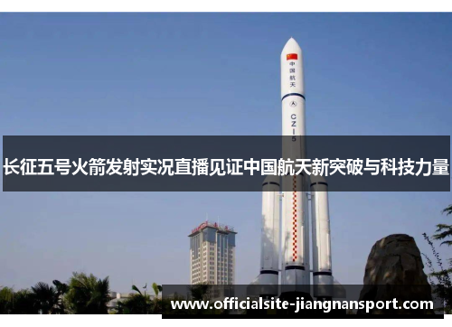 长征五号火箭发射实况直播见证中国航天新突破与科技力量